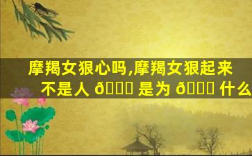 摩羯女狠心吗,摩羯女狠起来不是人 🐘 是为 🍀 什么